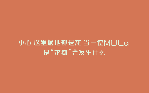 小心！这里遍地都是龙！当一位MOCer是“龙痴”会发生什么？