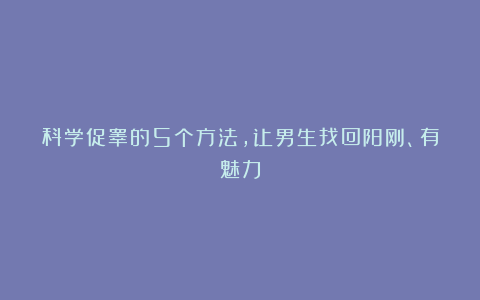 科学促睾的5个方法，让男生找回阳刚、有魅力