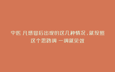 中医：凡感冒后出现的这几种情况，就按照这个思路调！一调就见效