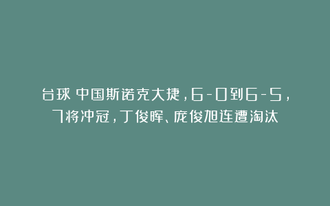 台球|中国斯诺克大捷，6-0到6-5，7将冲冠，丁俊晖、庞俊旭连遭淘汰