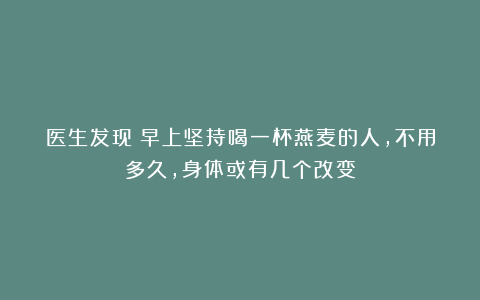 医生发现：早上坚持喝一杯燕麦的人，不用多久，身体或有几个改变