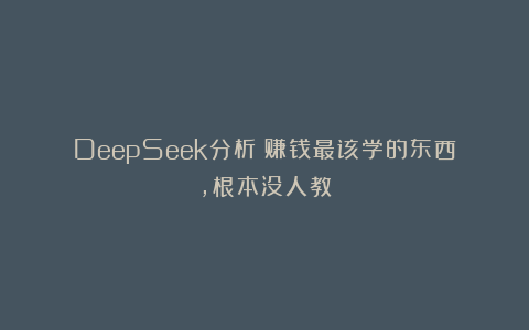 DeepSeek分析：赚钱最该学的东西，根本没人教