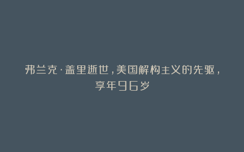弗兰克·盖里逝世，美国解构主义的先驱，享年96岁