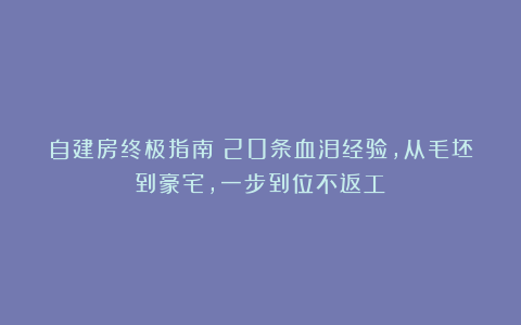 自建房终极指南：20条血泪经验，从毛坯到豪宅，一步到位不返工！