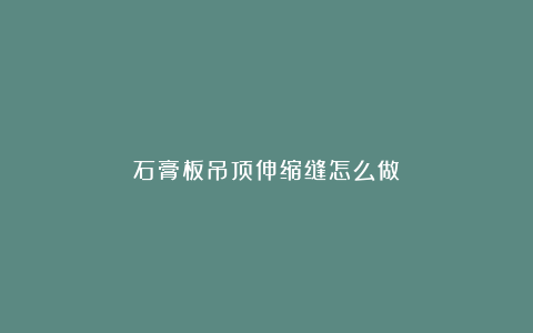 石膏板吊顶伸缩缝怎么做？