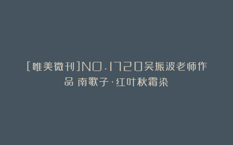 [唯美微刊]NO.1720吴振波老师作品《南歌子·红叶秋霜染》