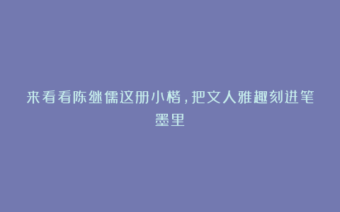 来看看陈继儒这册小楷，把文人雅趣刻进笔墨里！