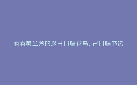 看看梅兰芳的这30幅花鸟、20幅书法！