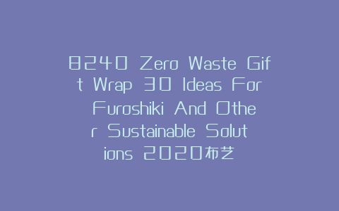 8240 Zero Waste Gift Wrap 30 Ideas For Furoshiki And Other Sustainable Solutions 2020布艺