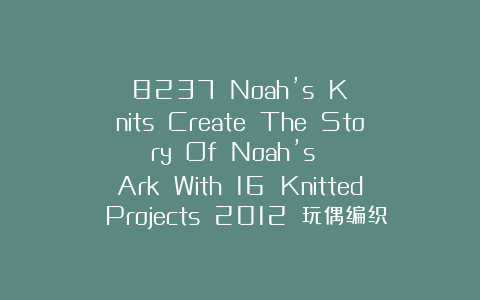 8237 Noah’s Knits Create The Story Of Noah’s Ark With 16 Knitted Projects 2012 玩偶编织