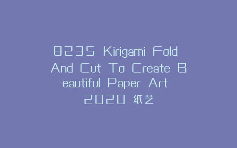 8235 Kirigami Fold And Cut To Create Beautiful Paper Art 2020 纸艺