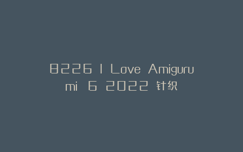 8226 I Love Amigurumi №6 2022 针织