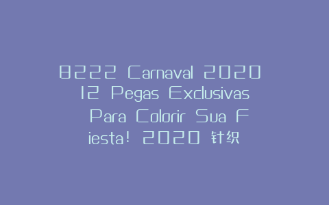 8222 Carnaval 2020 12 Pegas Exclusivas Para Colorir Sua Fiesta! 2020 针织