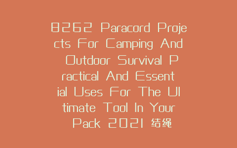 8262 Paracord Projects For Camping And Outdoor Survival Practical And Essential Uses For The Ultimate Tool In Your Pack 2021 结绳