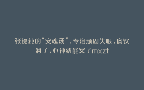 张锡纯的“安魂汤”，专治顽固失眠，痰饮消了，心神就能安了mxzt