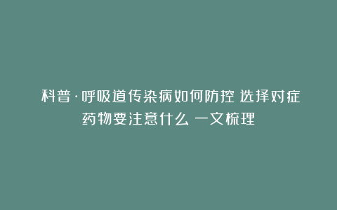 ​科普·呼吸道传染病如何防控？选择对症药物要注意什么？一文梳理↓
