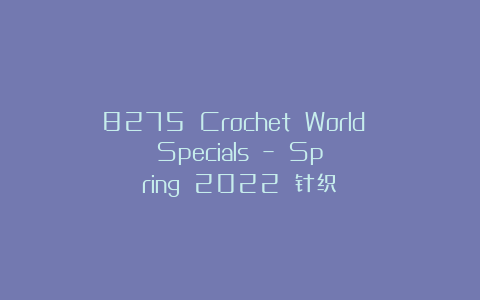 8275 Crochet World Specials – Spring 2022 针织
