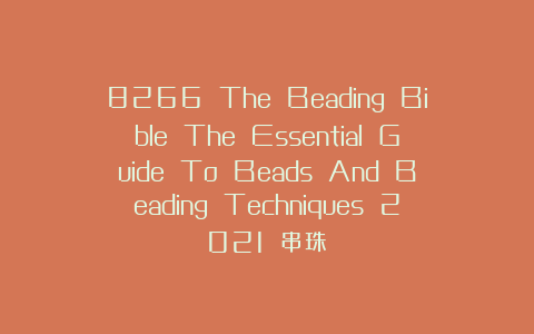 8266 The Beading Bible The Essential Guide To Beads And Beading Techniques 2021 串珠