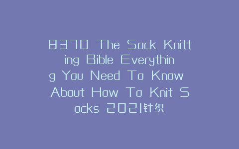 8370 The Sock Knitting Bible Everything You Need To Know About How To Knit Socks 2021针织