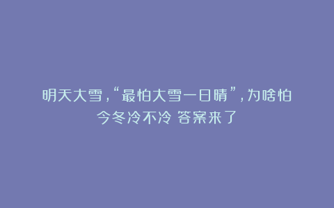明天大雪，“最怕大雪一日晴”，为啥怕？今冬冷不冷？答案来了！