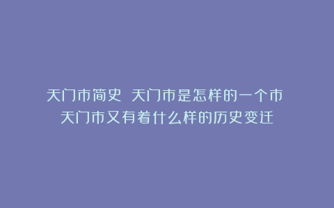 天门市简史：‍天门市是怎样的一个市？‍天门市又有着什么样的历史变迁？