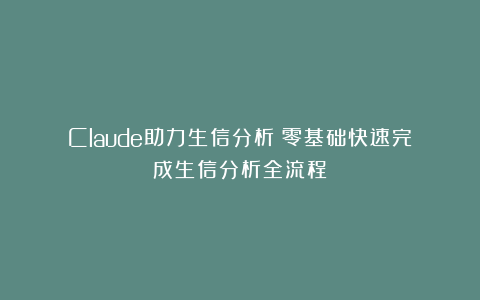 Claude助力生信分析：零基础快速完成生信分析全流程
