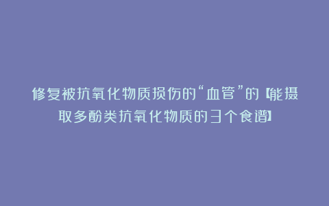 修复被抗氧化物质损伤的“血管”的【能摄取多酚类抗氧化物质的3个食谱】