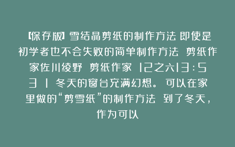 【保存版】雪结晶剪纸的制作方法|即使是初学者也不会失败的简单制作方法 剪纸作家佐川绫野 剪纸作家 12之六13:53 1 冬天的窗台充满幻想。 可以在家里做的“剪雪纸”的制作方法 到了冬天，作为可以
