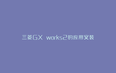 三菱GX works2的应用安装