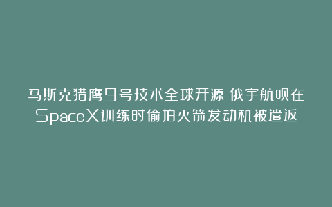 马斯克猎鹰9号技术全球开源？俄宇航员在SpaceX训练时偷拍火箭发动机被遣返