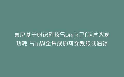 索尼基于时识科技Speck2f芯片实现功耗＜5mW全集成的可穿戴眼动追踪
