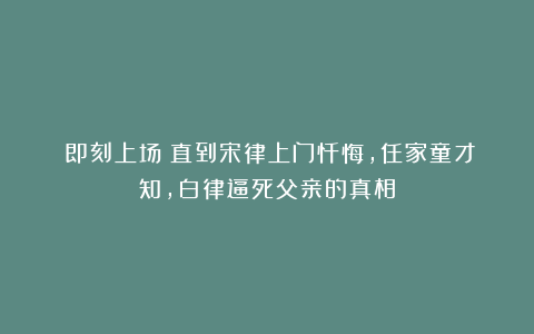 《即刻上场》直到宋律上门忏悔，任家童才知，白律逼死父亲的真相
