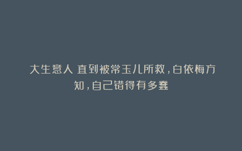 《大生意人》直到被常玉儿所救，白依梅方知，自己错得有多蠢