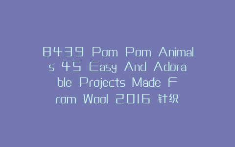 8439 Pom Pom Animals 45 Easy And Adorable Projects Made From Wool 2016 针织