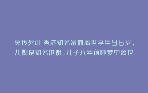 突传死讯！香港知名富商离世享年96岁，儿媳是知名港姐，儿子八年前睡梦中离世