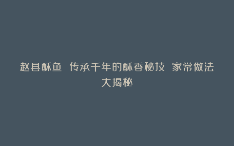 赵县酥鱼 传承千年的酥香秘技 家常做法大揭秘