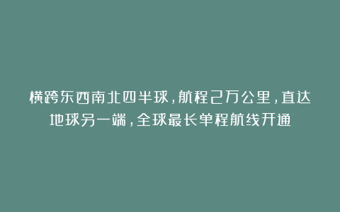 横跨东西南北四半球，航程2万公里，直达地球另一端，全球最长单程航线开通