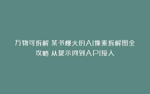 万物可拆解！某书爆火的AI像素拆解图全攻略：从提示词到API接入