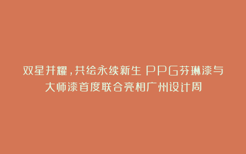 双星并耀，共绘永续新生：PPG芬琳漆与大师漆首度联合亮相广州设计周