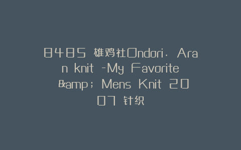 8485 雄鸡社Ondori. Aran knit -My Favorite & Mens Knit 2007 针织