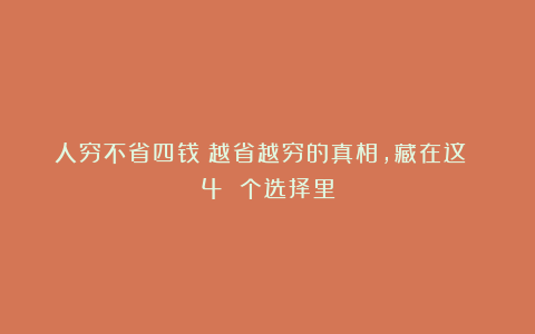人穷不省四钱：越省越穷的真相，藏在这 4 个选择里