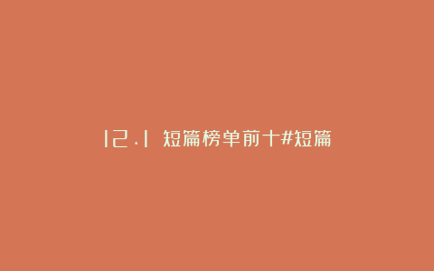 12.1 短篇榜单前十#短篇