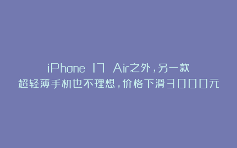 iPhone 17 Air之外，另一款超轻薄手机也不理想，价格下滑3000元