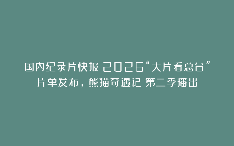 国内纪录片快报：2026“大片看总台”片单发布，《熊猫奇遇记》第二季播出