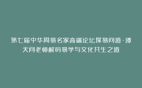 第七届中华周易名家高端论坛探易问道·谭天问老师解码易学与文化共生之道