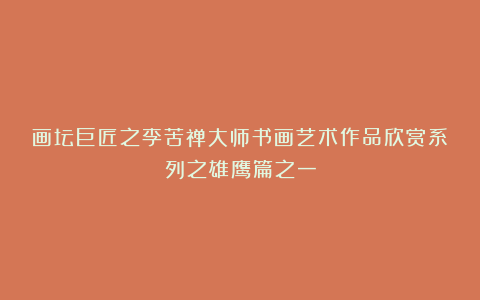 画坛巨匠之李苦禅大师书画艺术作品欣赏系列之雄鹰篇之一
