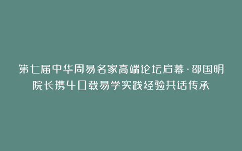 第七届中华周易名家高端论坛启幕·邵国明院长携40载易学实践经验共话传承