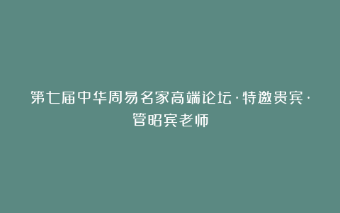 第七届中华周易名家高端论坛·特邀贵宾·管昭宾老师
