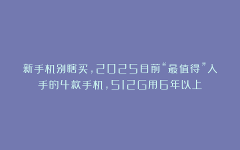 新手机别瞎买，2025目前“最值得”入手的4款手机，512G用6年以上