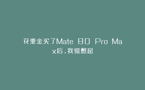 花重金买了Mate 80 Pro Max后，我很憋屈
